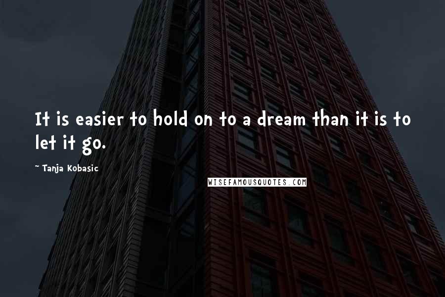 Tanja Kobasic quotes: It is easier to hold on to a dream than it is to let it go.