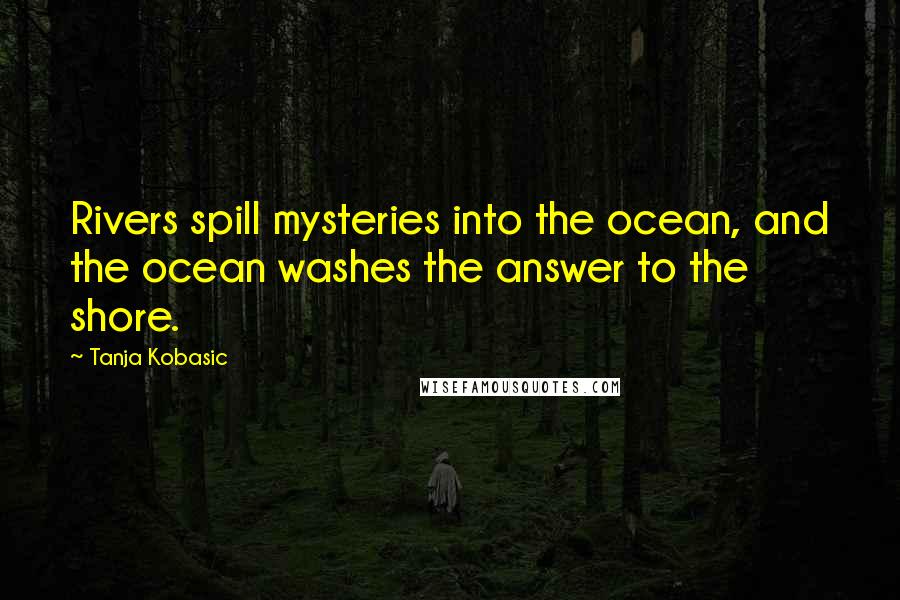 Tanja Kobasic quotes: Rivers spill mysteries into the ocean, and the ocean washes the answer to the shore.