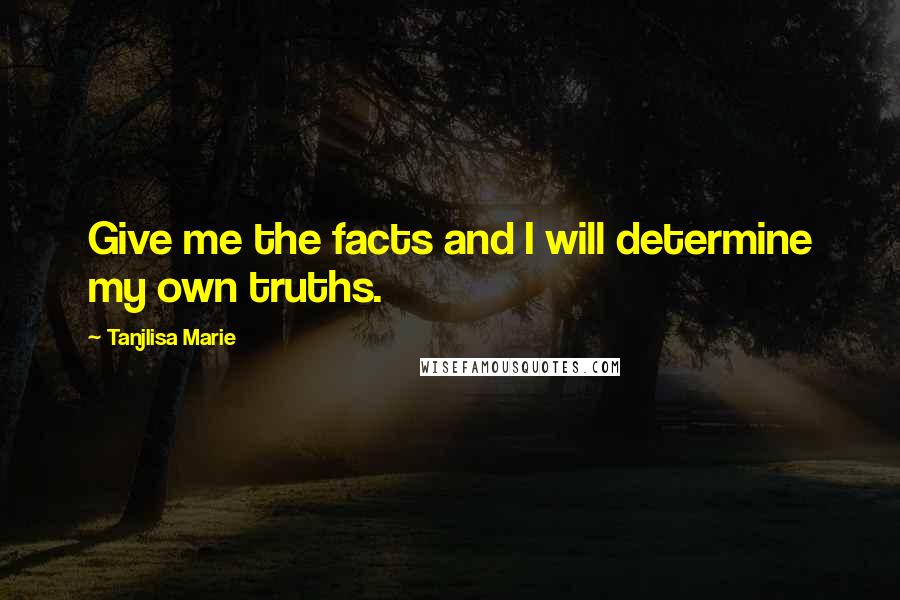 Tanjlisa Marie quotes: Give me the facts and I will determine my own truths.