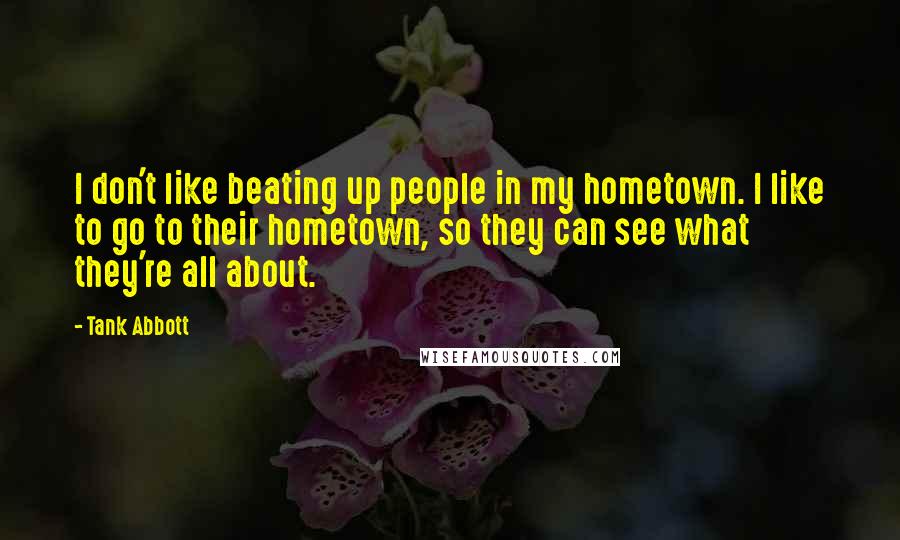 Tank Abbott quotes: I don't like beating up people in my hometown. I like to go to their hometown, so they can see what they're all about. Tank Abbott quotes: I don't like beating up people in my hometown. I like to go to their hometown, so they can see what they're all about.