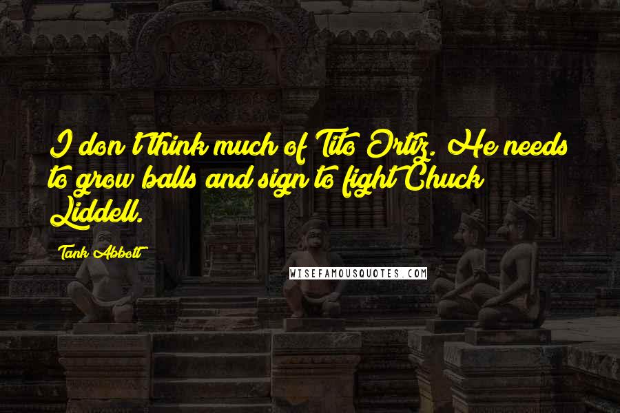 Tank Abbott quotes: I don't think much of Tito Ortiz. He needs to grow balls and sign to fight Chuck Liddell.