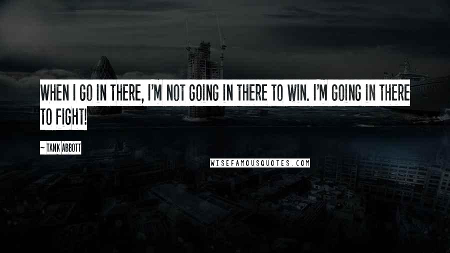 Tank Abbott quotes: When I go in there, I'm not going in there to win. I'm going in there to fight!