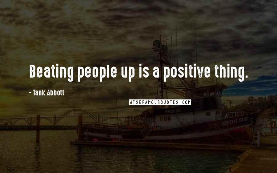 Tank Abbott quotes: Beating people up is a positive thing.