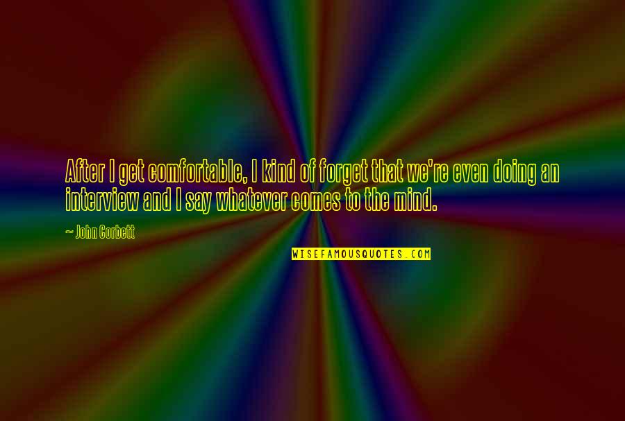 Tanmoy Bose Quotes By John Corbett: After I get comfortable, I kind of forget Tanmoy Bose Quotes By John Corbett: After I get comfortable, I kind of forget