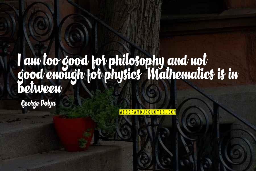 Tannenberg Steam Quotes By George Polya: I am too good for philosophy and not Tannenberg Steam Quotes By George Polya: I am too good for philosophy and not