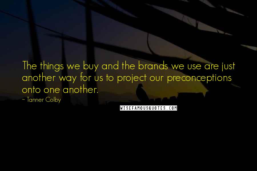 Tanner Colby quotes: The things we buy and the brands we use are just another way for us to project our preconceptions onto one another.