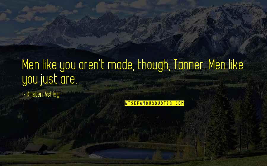 Tanner's Quotes By Kristen Ashley: Men like you aren't made, though, Tanner. Men