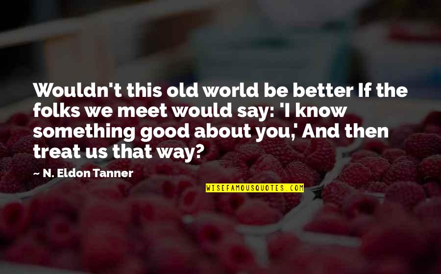 Tanner's Quotes By N. Eldon Tanner: Wouldn't this old world be better If the