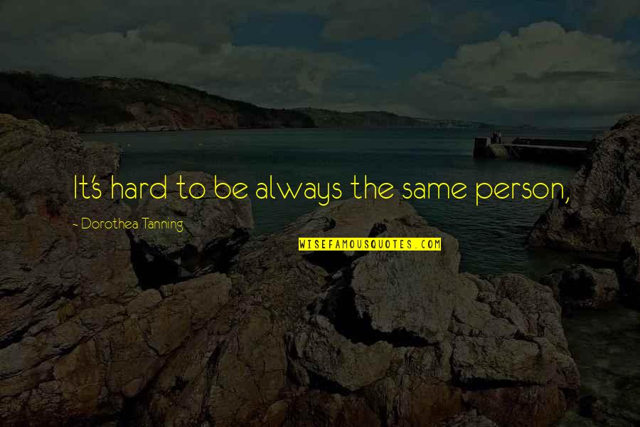 Tanning Quotes By Dorothea Tanning: It's hard to be always the same person,