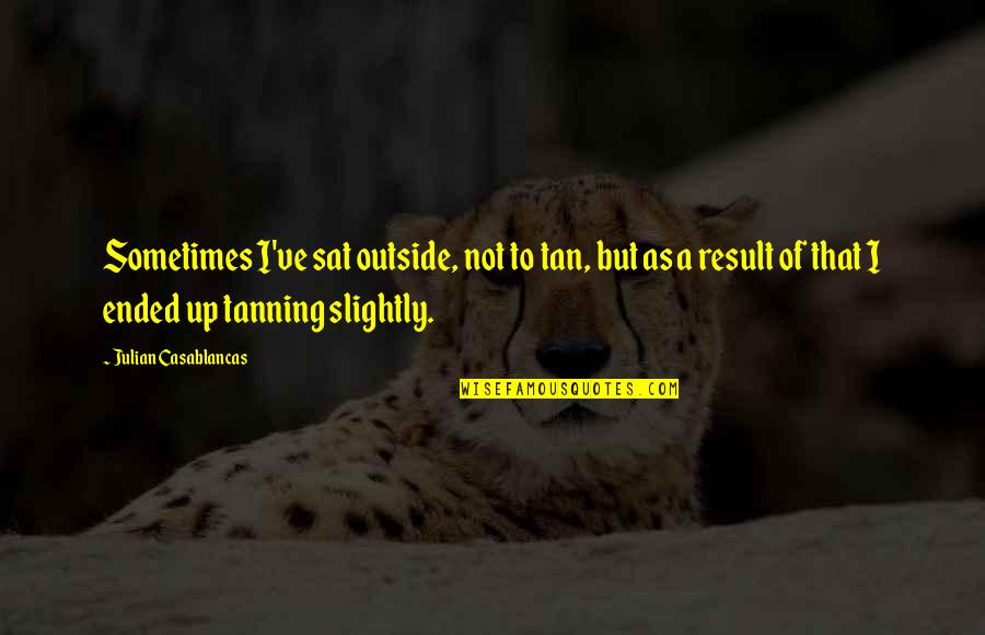 Tanning Quotes By Julian Casablancas: Sometimes I've sat outside, not to tan, but