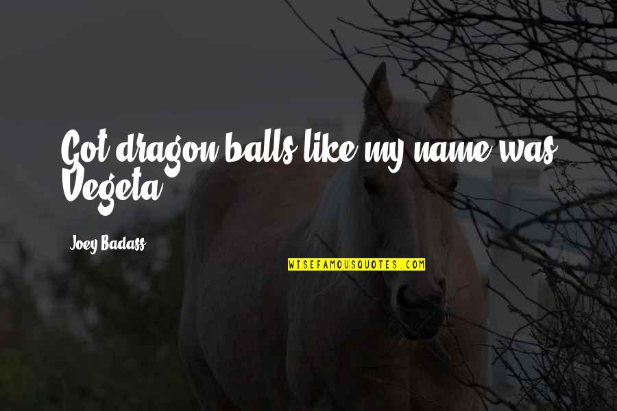 Tanserv Quotes By Joey Badass: Got dragon balls like my name was Vegeta Tanserv Quotes By Joey Badass: Got dragon balls like my name was Vegeta