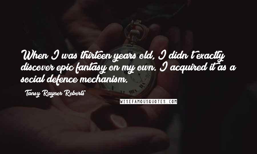 Tansy Rayner Roberts quotes: When I was thirteen years old, I didn't exactly discover epic fantasy on my own. I acquired it as a social defence mechanism.