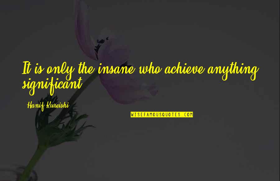 Tantawi Mahnaz Quotes By Hanif Kureishi: It is only the insane who achieve anything Tantawi Mahnaz Quotes By Hanif Kureishi: It is only the insane who achieve anything