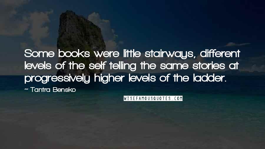 Tantra Bensko quotes: Some books were little stairways, different levels of the self telling the same stories at progressively higher levels of the ladder.