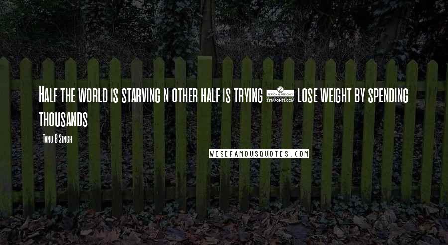Tanu B Singh quotes: Half the world is starving n other half is trying 2 lose weight by spending thousands