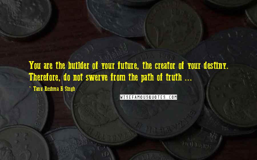 Tanu Reshma B Singh quotes: You are the builder of your future, the creator of your destiny. Therefore, do not swerve from the path of truth ...