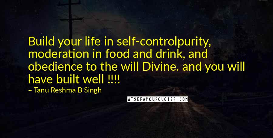 Tanu Reshma B Singh quotes: Build your life in self-controlpurity, moderation in food and drink, and obedience to the will Divine. and you will have built well !!!!