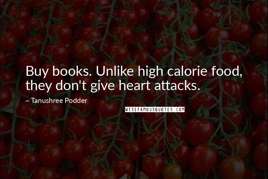 Tanushree Podder quotes: Buy books. Unlike high calorie food, they don't give heart attacks.