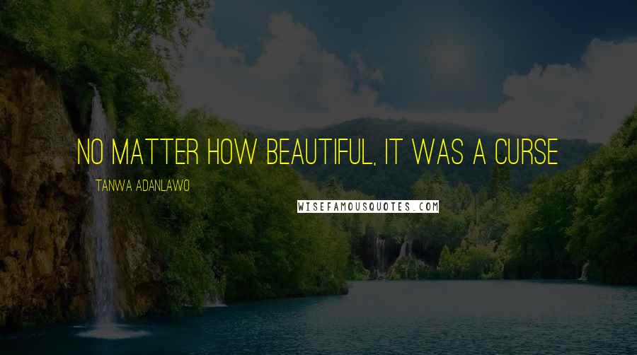 Tanwa Adanlawo quotes: No matter how beautiful, it was a curse