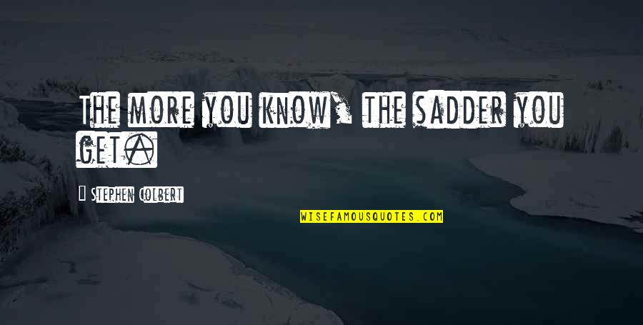 Tanweer Memon Quotes By Stephen Colbert: The more you know, the sadder you get. Tanweer Memon Quotes By Stephen Colbert: The more you know, the sadder you get.