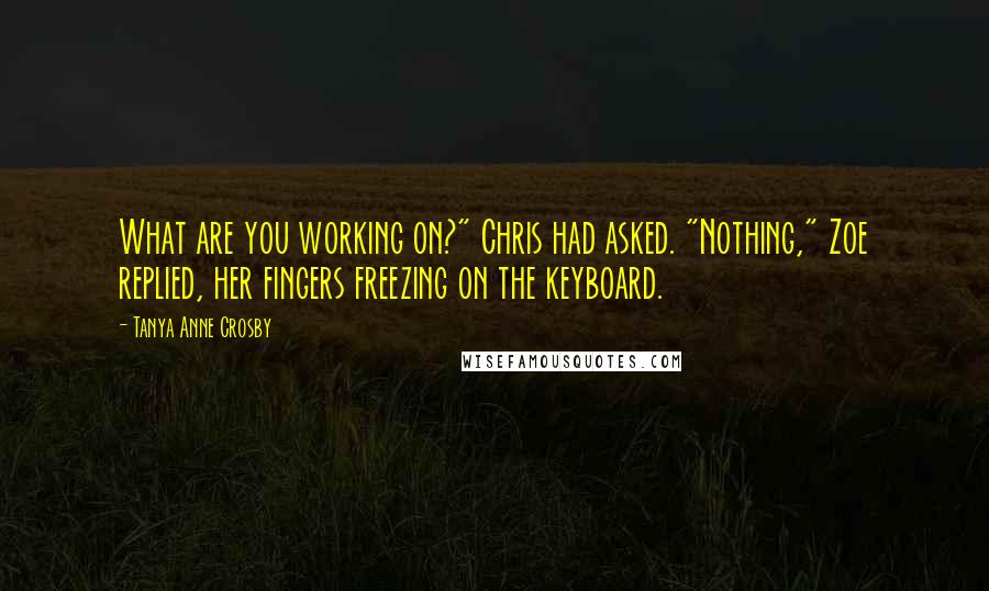 Tanya Anne Crosby quotes: What are you working on?" Chris had asked. "Nothing," Zoe replied, her fingers freezing on the keyboard.