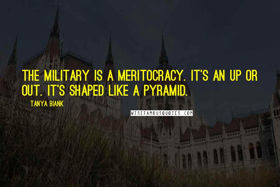 Tanya Biank quotes: The military is a meritocracy. It's an up or out. It's shaped like a pyramid.