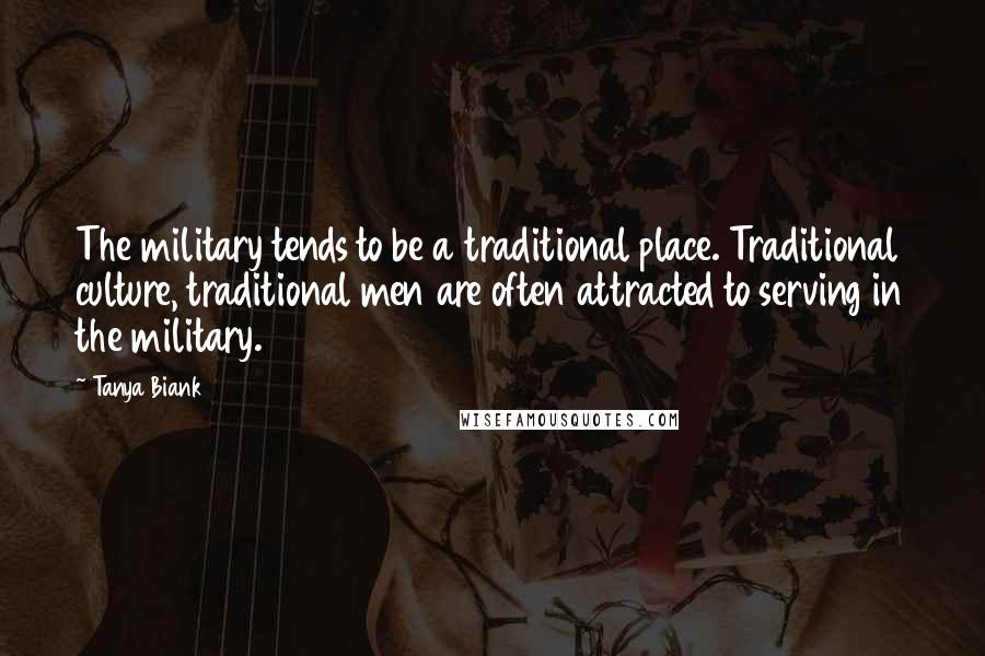 Tanya Biank quotes: The military tends to be a traditional place. Traditional culture, traditional men are often attracted to serving in the military.