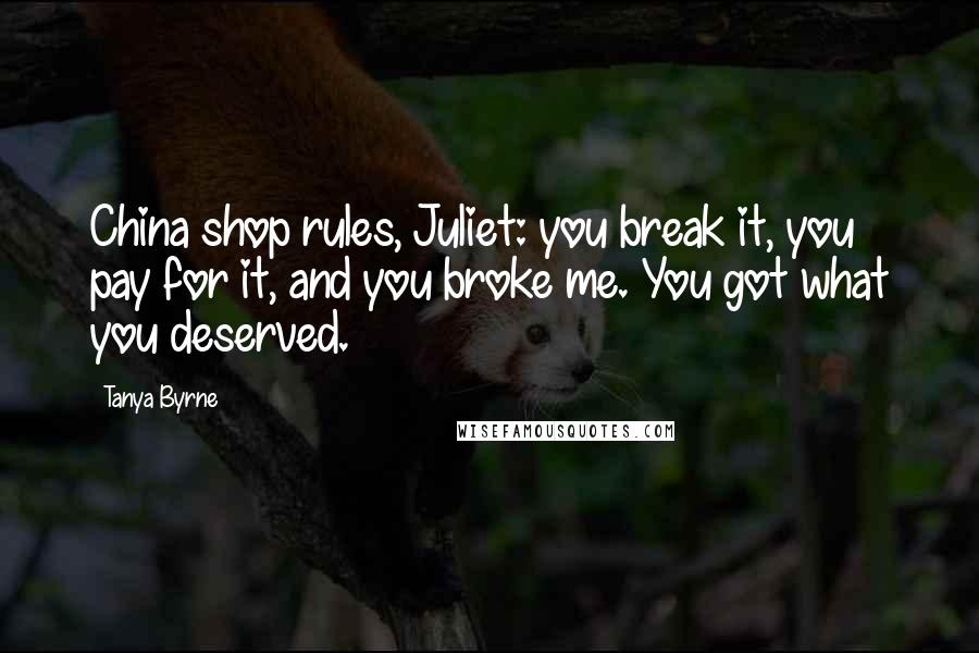 Tanya Byrne quotes: China shop rules, Juliet: you break it, you pay for it, and you broke me. You got what you deserved.