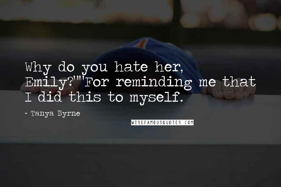 Tanya Byrne quotes: Why do you hate her, Emily?""For reminding me that I did this to myself.