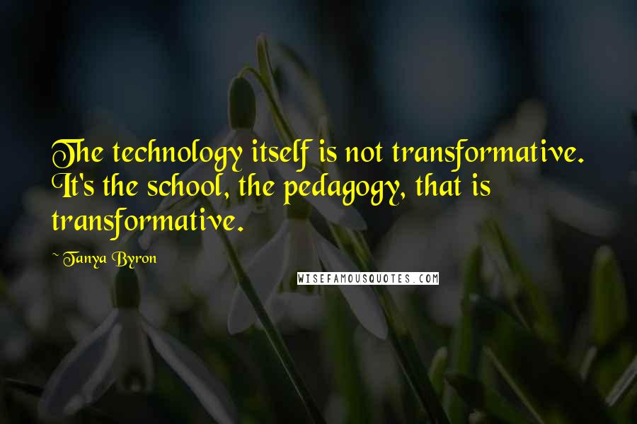 Tanya Byron quotes: The technology itself is not transformative. It's the school, the pedagogy, that is transformative.