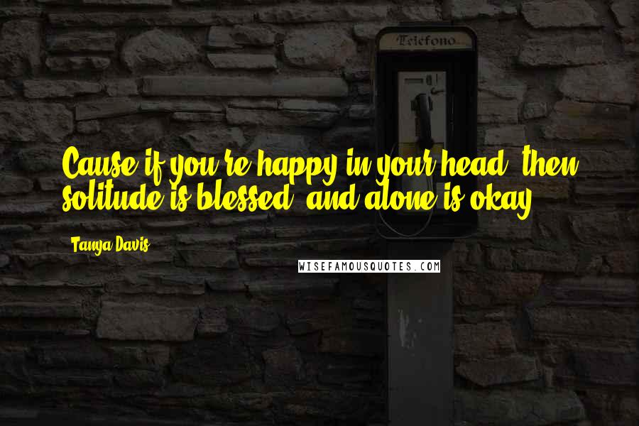 Tanya Davis quotes: Cause if you're happy in your head, then solitude is blessed, and alone is okay.