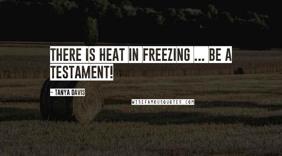 Tanya Davis quotes: There is heat in freezing ... be a testament!