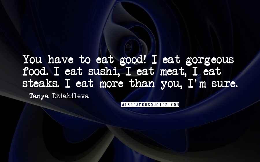 Tanya Dziahileva quotes: You have to eat good! I eat gorgeous food. I eat sushi, I eat meat, I eat steaks. I eat more than you, I'm sure. Tanya Dziahileva quotes: You have to eat good! I eat gorgeous food. I eat sushi, I eat meat, I eat steaks. I eat more than you, I'm sure.