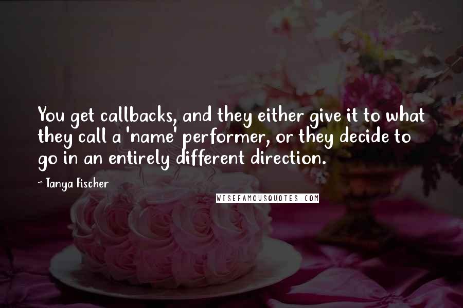 Tanya Fischer quotes: You get callbacks, and they either give it to what they call a 'name' performer, or they decide to go in an entirely different direction.