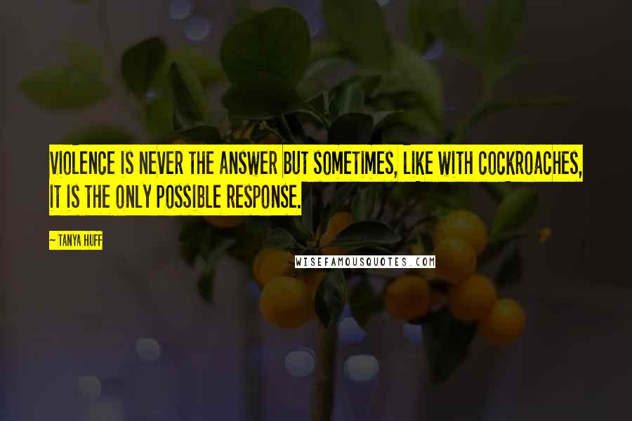 Tanya Huff quotes: Violence is never the answer but sometimes, like with cockroaches, it is the only possible response. Tanya Huff quotes: Violence is never the answer but sometimes, like with cockroaches, it is the only possible response.