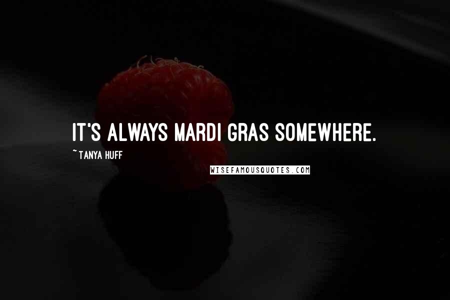 Tanya Huff quotes: It's always Mardi Gras somewhere.