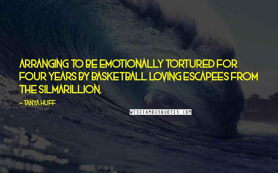 Tanya Huff quotes: Arranging to be emotionally tortured for four years by basketball loving escapees from the Silmarillion. Tanya Huff quotes: Arranging to be emotionally tortured for four years by basketball loving escapees from the Silmarillion.