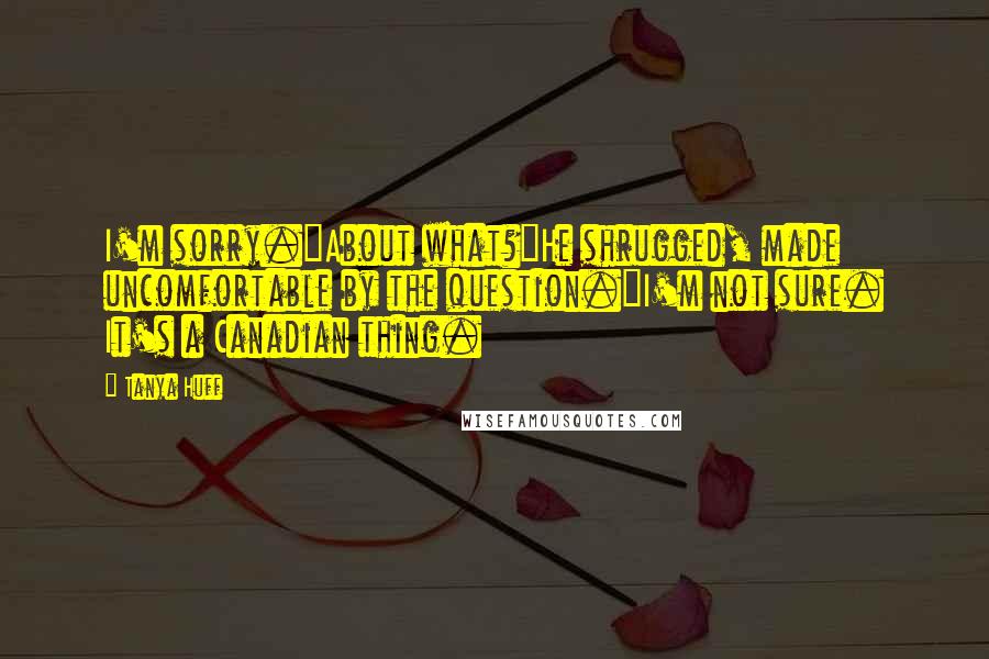 Tanya Huff quotes: I'm sorry."About what?"He shrugged, made uncomfortable by the question."I'm not sure. It's a Canadian thing.