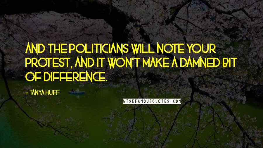 Tanya Huff quotes: And the politicians will note your protest, and it won't make a damned bit of difference.