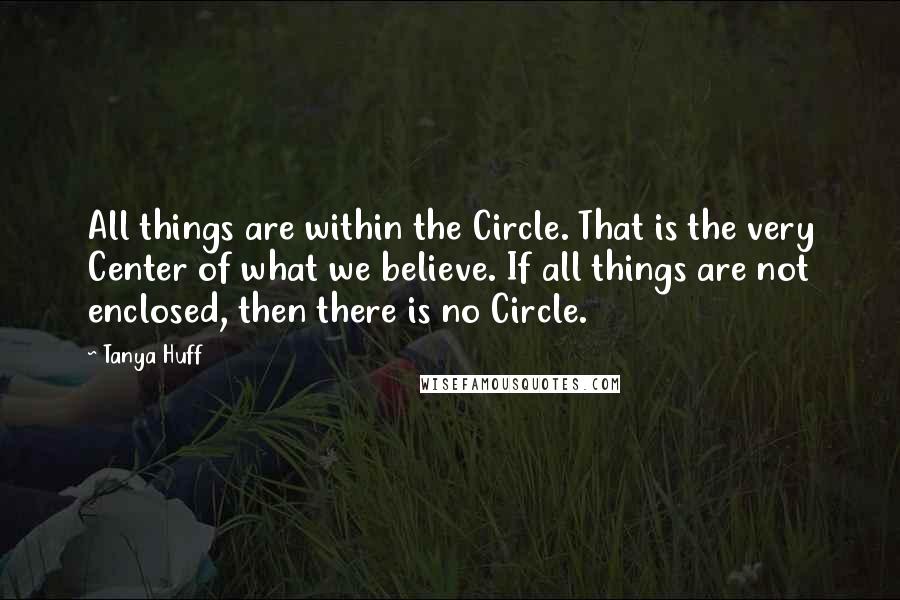 Tanya Huff quotes: All things are within the Circle. That is the very Center of what we believe. If all things are not enclosed, then there is no Circle. Tanya Huff quotes: All things are within the Circle. That is the very Center of what we believe. If all things are not enclosed, then there is no Circle.