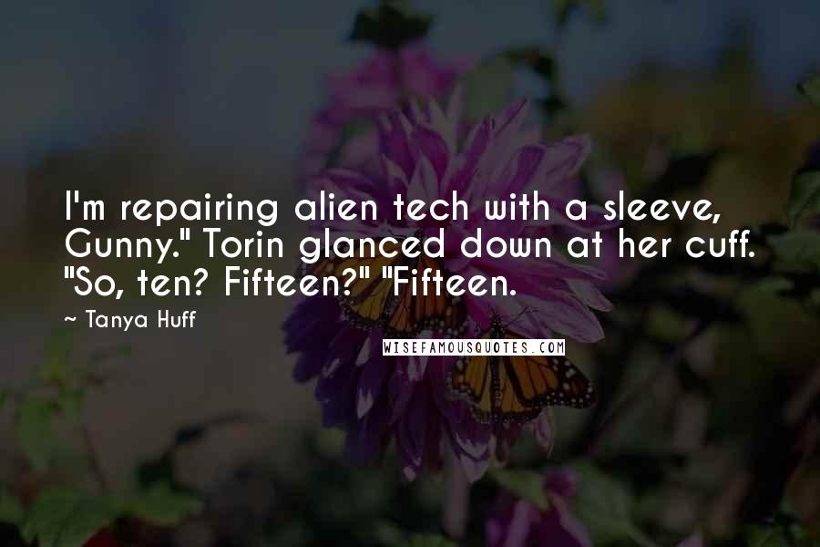Tanya Huff quotes: I'm repairing alien tech with a sleeve, Gunny." Torin glanced down at her cuff. "So, ten? Fifteen?" "Fifteen. Tanya Huff quotes: I'm repairing alien tech with a sleeve, Gunny." Torin glanced down at her cuff. "So, ten? Fifteen?" "Fifteen.