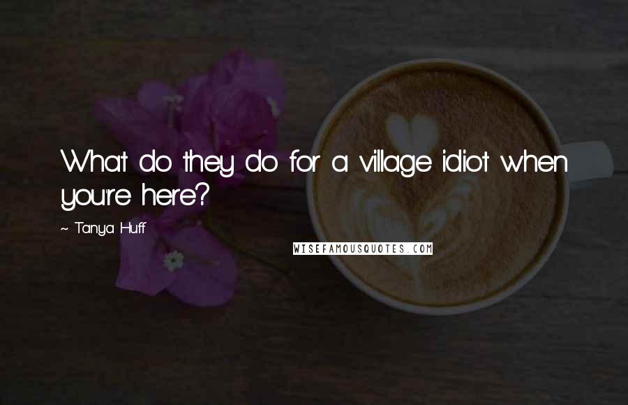 Tanya Huff quotes: What do they do for a village idiot when you're here?