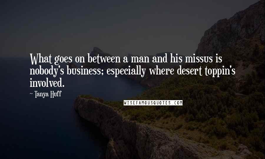 Tanya Huff quotes: What goes on between a man and his missus is nobody's business; especially where desert toppin's involved. Tanya Huff quotes: What goes on between a man and his missus is nobody's business; especially where desert toppin's involved.