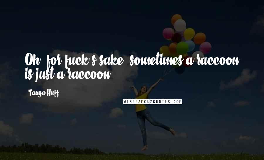 Tanya Huff quotes: Oh, for fuck's sake; sometimes a raccoon is just a raccoon!