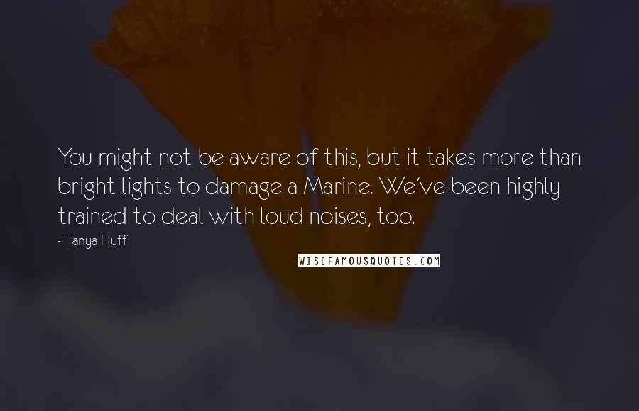 Tanya Huff quotes: You might not be aware of this, but it takes more than bright lights to damage a Marine. We've been highly trained to deal with loud noises, too.