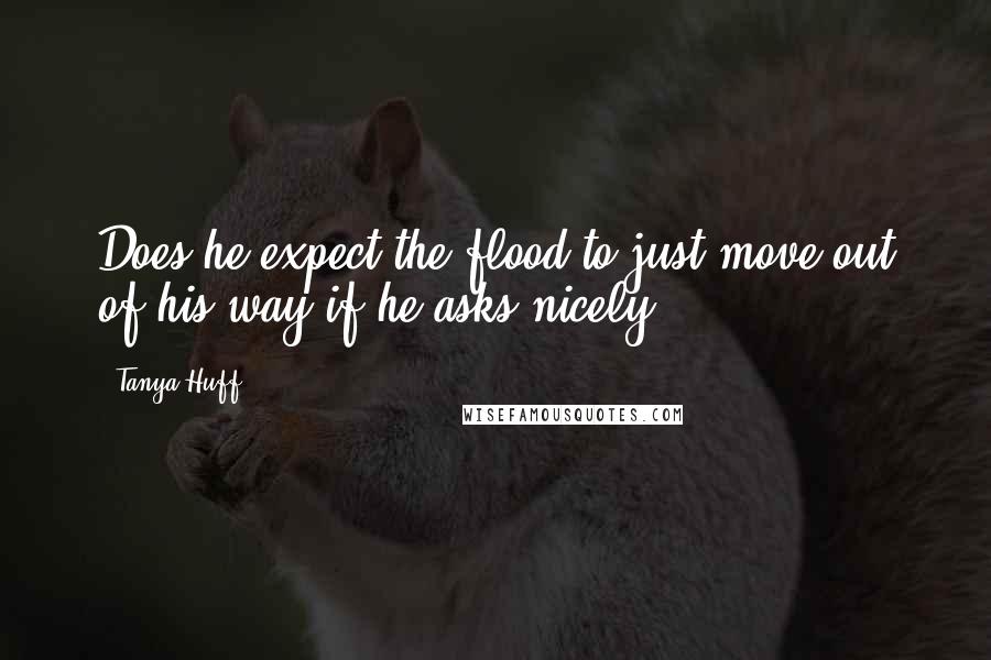 Tanya Huff quotes: Does he expect the flood to just move out of his way if he asks nicely?