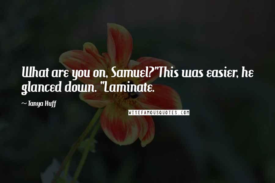 Tanya Huff quotes: What are you on, Samuel?"This was easier, he glanced down. "Laminate.