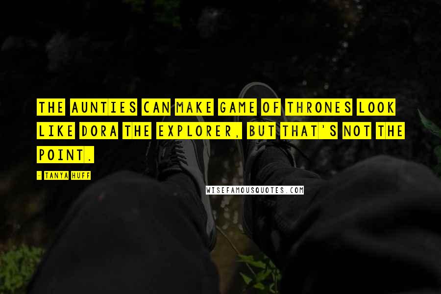 Tanya Huff quotes: The aunties can make Game of Thrones look like Dora the Explorer, but that's not the point.