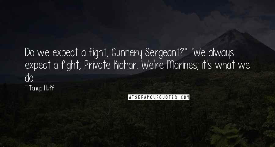 Tanya Huff quotes: Do we expect a fight, Gunnery Sergeant?" "We always expect a fight, Private Kichar. We're Marines; it's what we do. Tanya Huff quotes: Do we expect a fight, Gunnery Sergeant?" "We always expect a fight, Private Kichar. We're Marines; it's what we do.