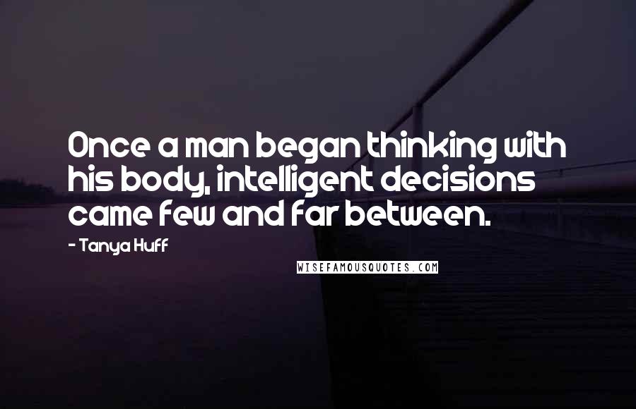 Tanya Huff quotes: Once a man began thinking with his body, intelligent decisions came few and far between.